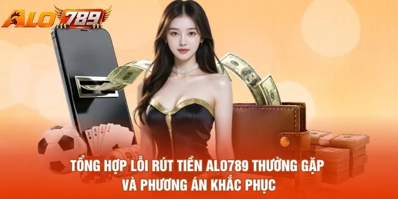 Tổng hợp lỗi rút tiền Alo789 thường gặp và phương án khắc phục